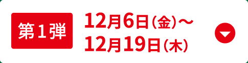 第1弾 12月6日（金）～12月19日（木）